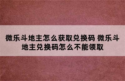 微乐斗地主怎么获取兑换码 微乐斗地主兑换码怎么不能领取